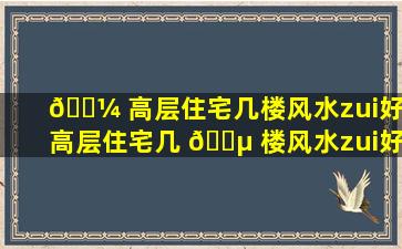 🐼 高层住宅几楼风水zui
好(高层住宅几 🐵 楼风水zui
好呢)